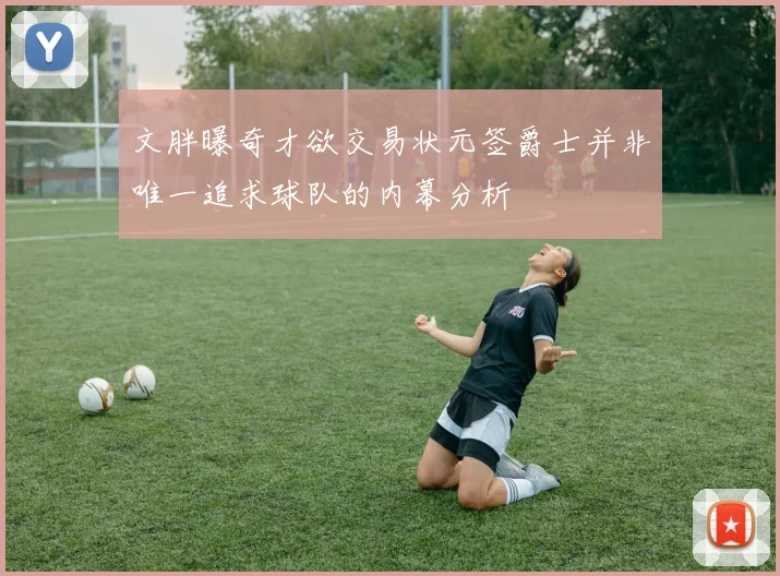 文胖曝奇才欲交易状元签爵士并非唯一追求球队的内幕分析