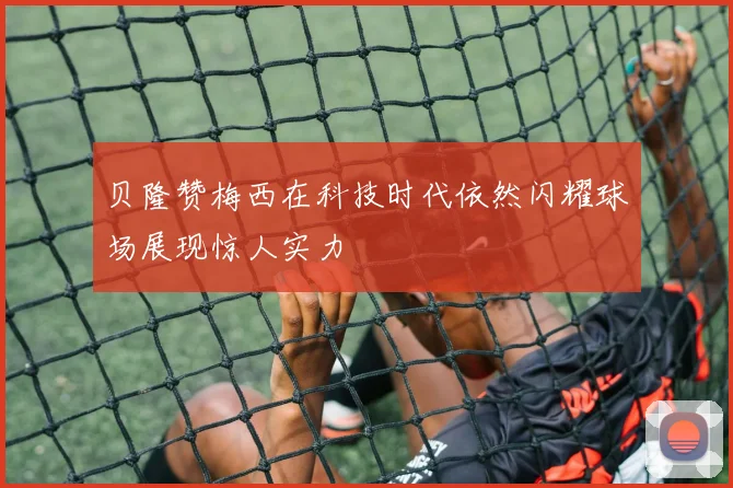 贝隆赞梅西在科技时代依然闪耀球场展现惊人实力