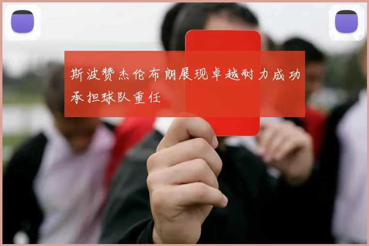 斯波赞杰伦布朗展现卓越耐力成功承担球队重任