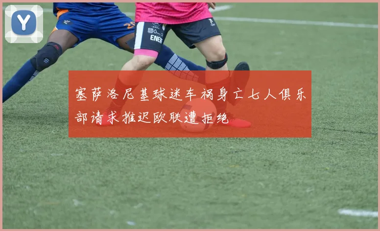 塞萨洛尼基球迷车祸身亡七人俱乐部请求推迟欧联遭拒绝