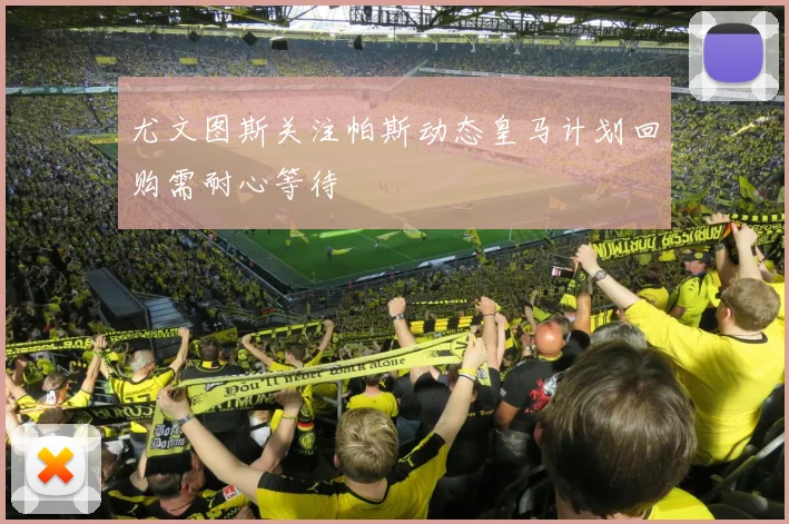 尤文图斯关注帕斯动态皇马计划回购需耐心等待