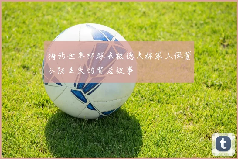 梅西世界杯球衣被德夫林家人保管以防丢失的背后故事