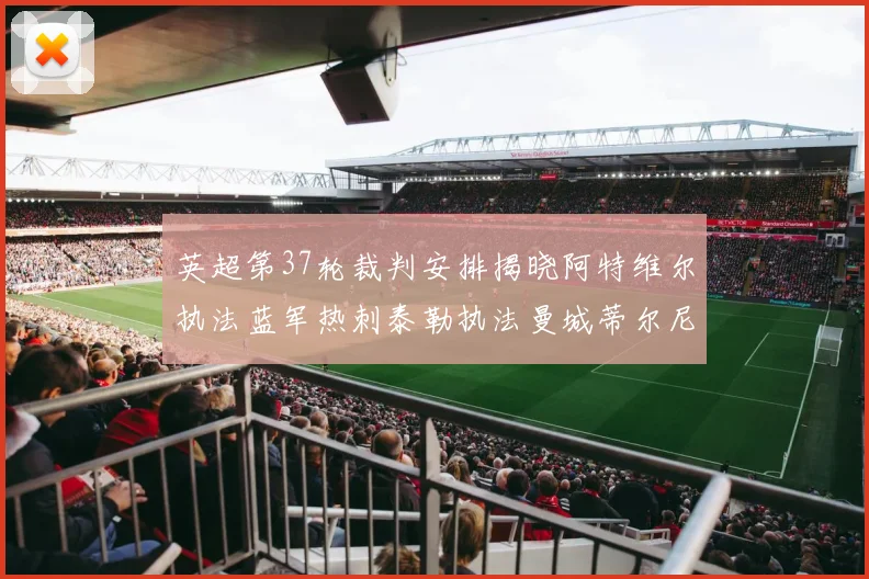 英超第37轮裁判安排揭晓阿特维尔执法蓝军热刺泰勒执法曼城蒂尔尼执法枪手