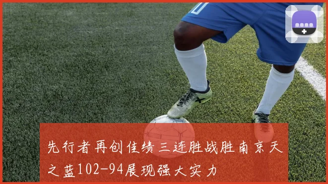 先行者再创佳绩三连胜战胜南京天之蓝102-94展现强大实力