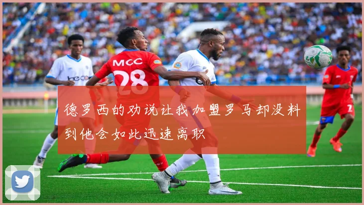 德罗西的劝说让我加盟罗马却没料到他会如此迅速离职