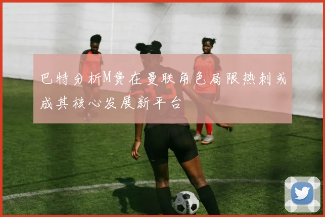 巴特分析M费在曼联角色局限热刺或成其核心发展新平台