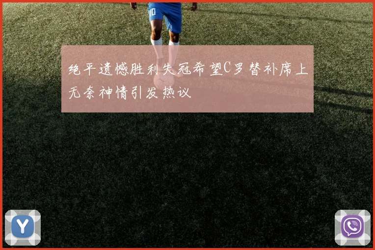 绝平遗憾胜利失冠希望C罗替补席上无奈神情引发热议