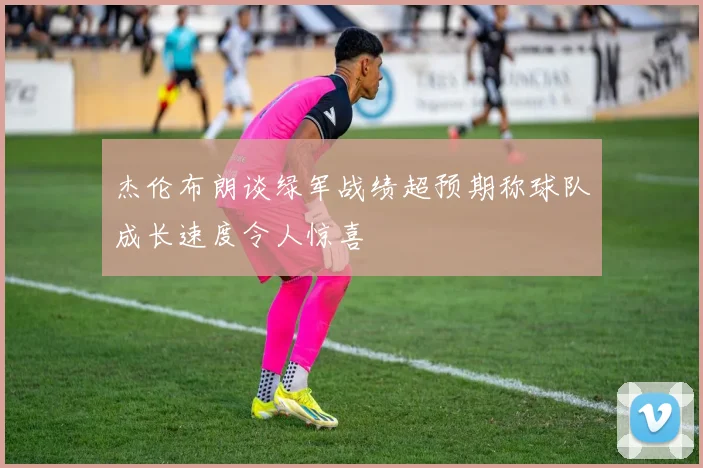 杰伦布朗谈绿军战绩超预期称球队成长速度令人惊喜