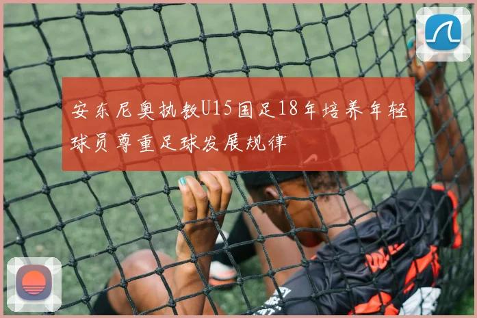 安东尼奥执教U15国足18年培养年轻球员尊重足球发展规律