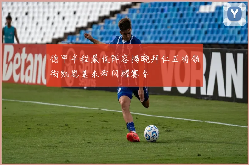 德甲半程最佳阵容揭晓拜仁五将领衔凯恩基米希闪耀赛季
