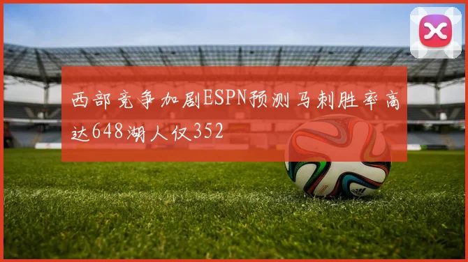 西部竞争加剧ESPN预测马刺胜率高达648湖人仅352