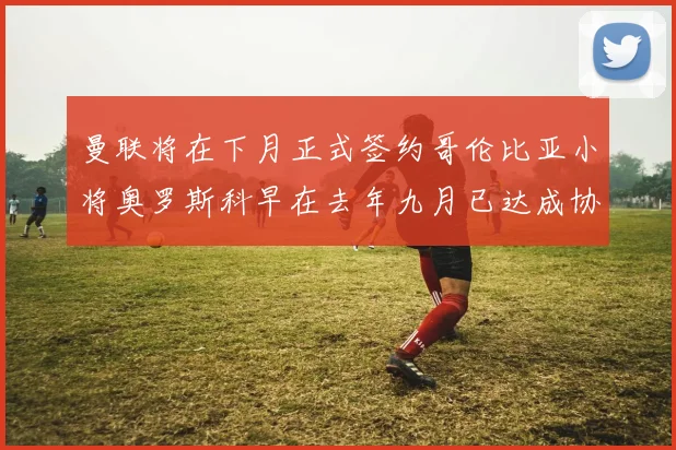 曼联将在下月正式签约哥伦比亚小将奥罗斯科早在去年九月已达成协议